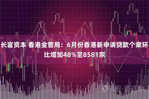 长富资本 香港金管局：6月份香港新申请贷款个案环比增加48%至8581宗