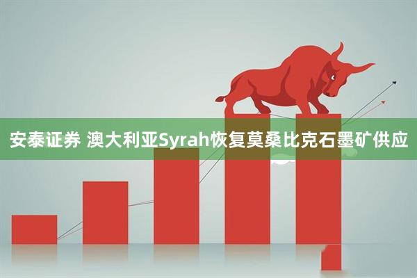 安泰证券 澳大利亚Syrah恢复莫桑比克石墨矿供应