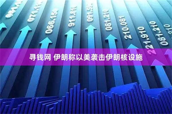 寻钱网 伊朗称以美袭击伊朗核设施