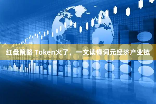 红盘策略 Token火了，一文读懂词元经济产业链