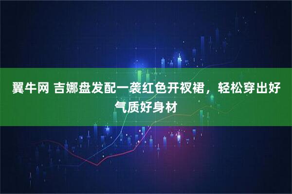 翼牛网 吉娜盘发配一袭红色开衩裙，轻松穿出好气质好身材