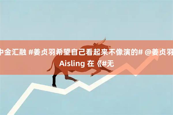 中金汇融 #姜贞羽希望自己看起来不像演的# @姜贞羽-Aisling 在《#无