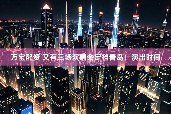 万宝配资 又有三场演唱会定档青岛！演出时间