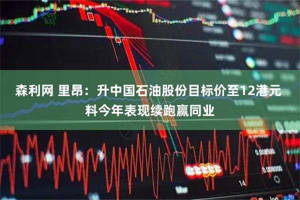 森利网 里昂：升中国石油股份目标价至12港元 料今年表现续跑赢同业