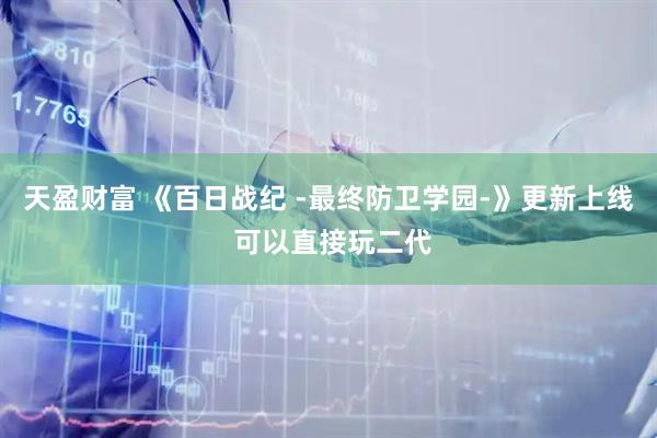 天盈财富 《百日战纪 -最终防卫学园-》更新上线 可以直接玩二代