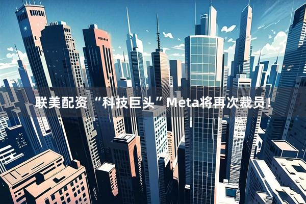 联美配资 “科技巨头”Meta将再次裁员！