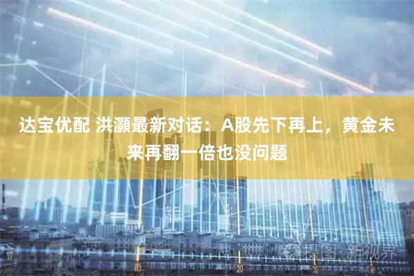 达宝优配 洪灝最新对话：A股先下再上，黄金未来再翻一倍也没问题