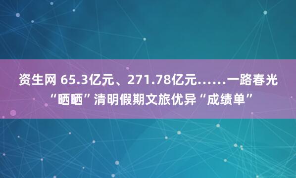 资生网 65.3亿元、271.78亿元……一路春光 “晒晒”清明假期文旅优异“成绩单”