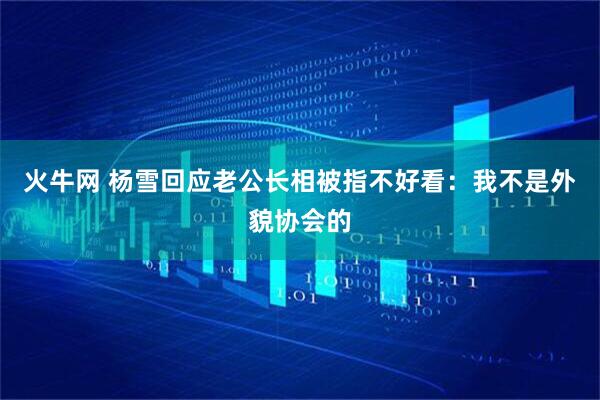 火牛网 杨雪回应老公长相被指不好看:我不是外貌协会的